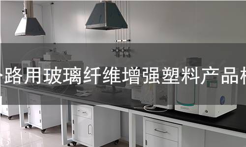 公路用玻璃纖維增強塑料產(chǎn)品檢測