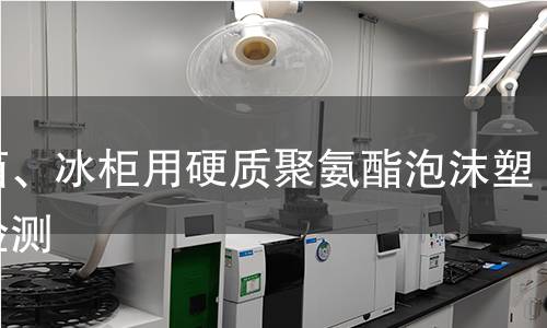 冰箱、冰柜用硬質(zhì)聚氨酯泡沫塑料檢測